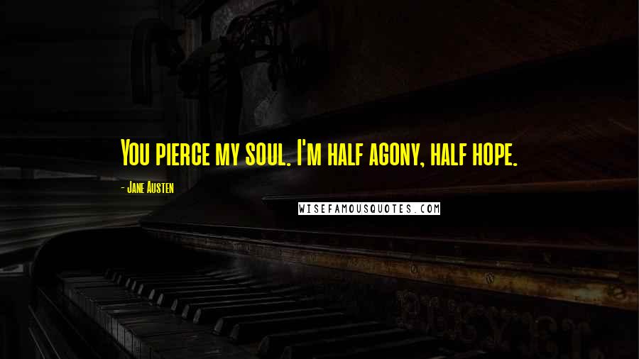 Jane Austen Quotes: You pierce my soul. I'm half agony, half hope.