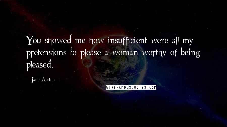 Jane Austen Quotes: You showed me how insufficient were all my pretensions to please a woman worthy of being pleased.