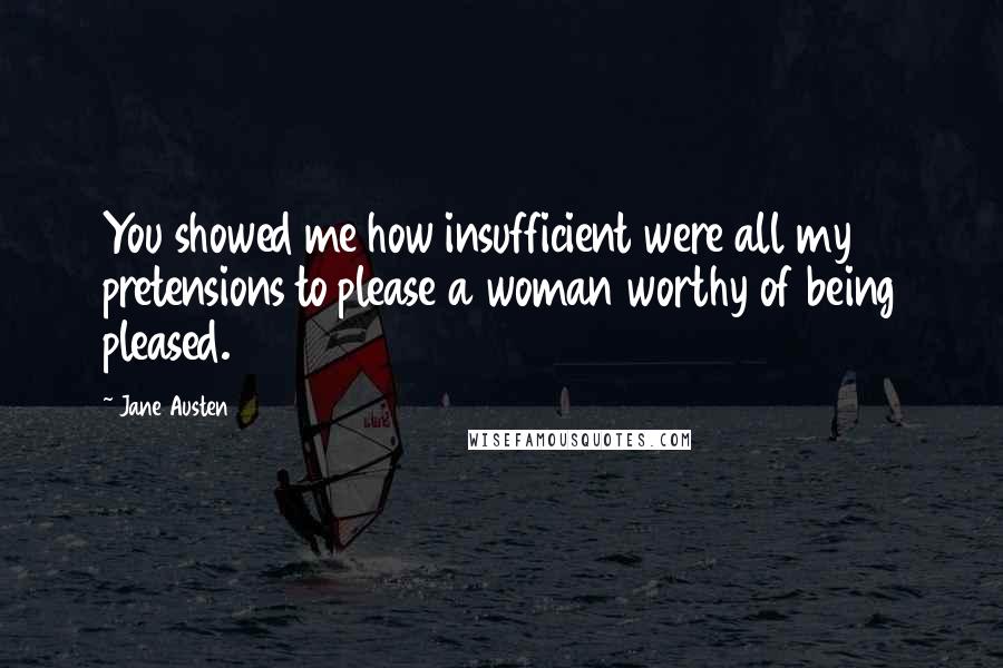 Jane Austen Quotes: You showed me how insufficient were all my pretensions to please a woman worthy of being pleased.