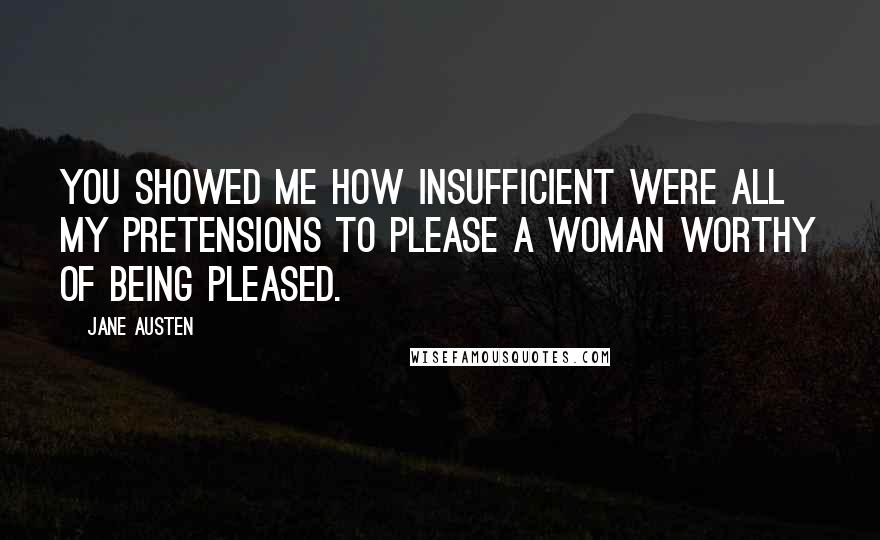 Jane Austen Quotes: You showed me how insufficient were all my pretensions to please a woman worthy of being pleased.