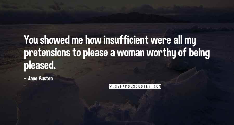 Jane Austen Quotes: You showed me how insufficient were all my pretensions to please a woman worthy of being pleased.