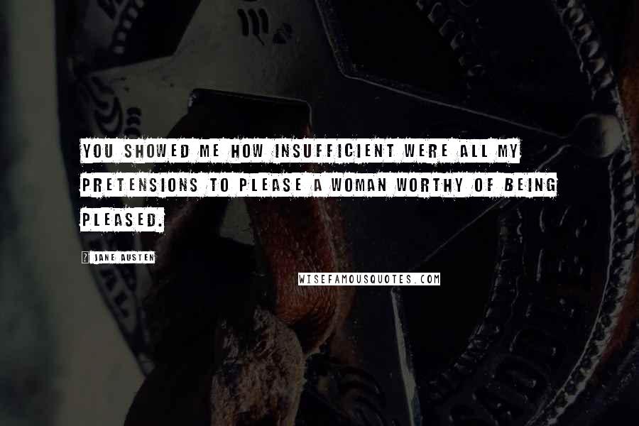 Jane Austen Quotes: You showed me how insufficient were all my pretensions to please a woman worthy of being pleased.