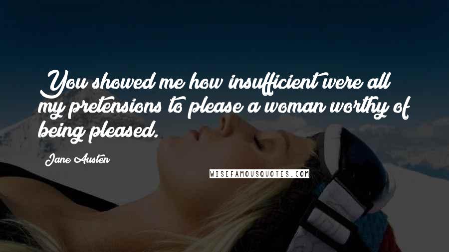 Jane Austen Quotes: You showed me how insufficient were all my pretensions to please a woman worthy of being pleased.