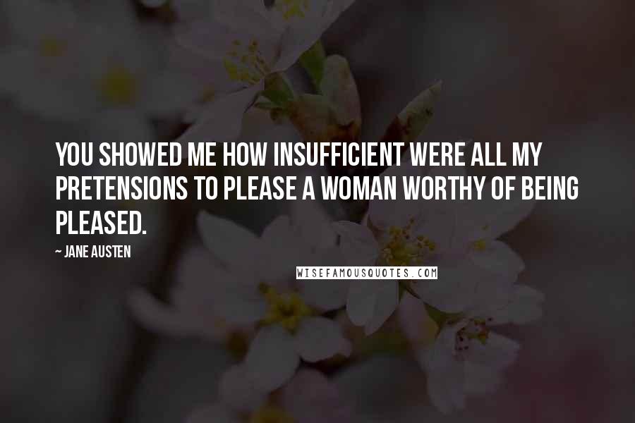 Jane Austen Quotes: You showed me how insufficient were all my pretensions to please a woman worthy of being pleased.