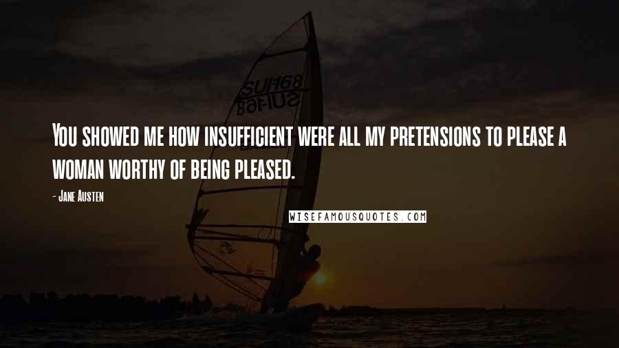 Jane Austen Quotes: You showed me how insufficient were all my pretensions to please a woman worthy of being pleased.