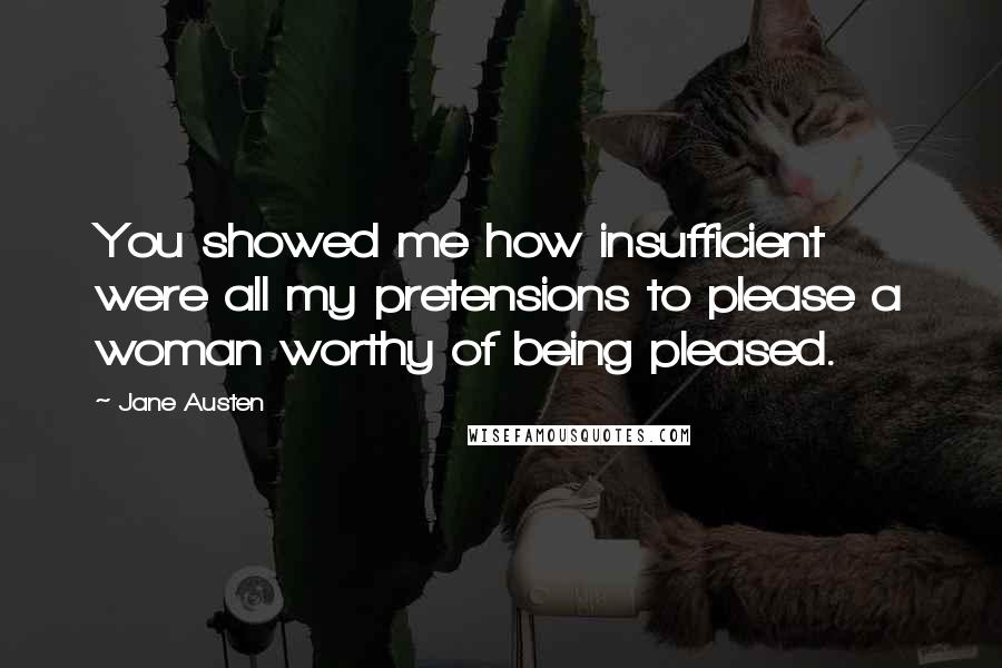 Jane Austen Quotes: You showed me how insufficient were all my pretensions to please a woman worthy of being pleased.