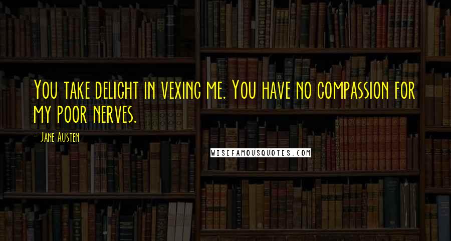 Jane Austen Quotes: You take delight in vexing me. You have no compassion for my poor nerves.