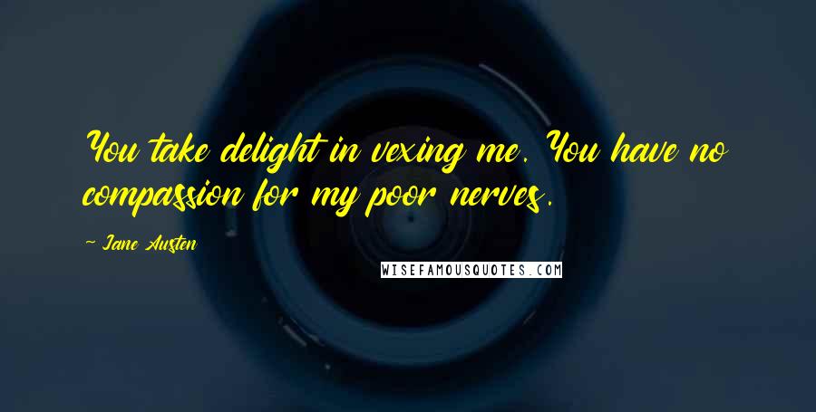 Jane Austen Quotes: You take delight in vexing me. You have no compassion for my poor nerves.