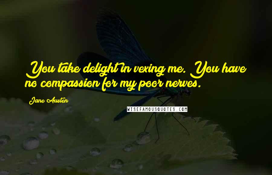 Jane Austen Quotes: You take delight in vexing me. You have no compassion for my poor nerves.