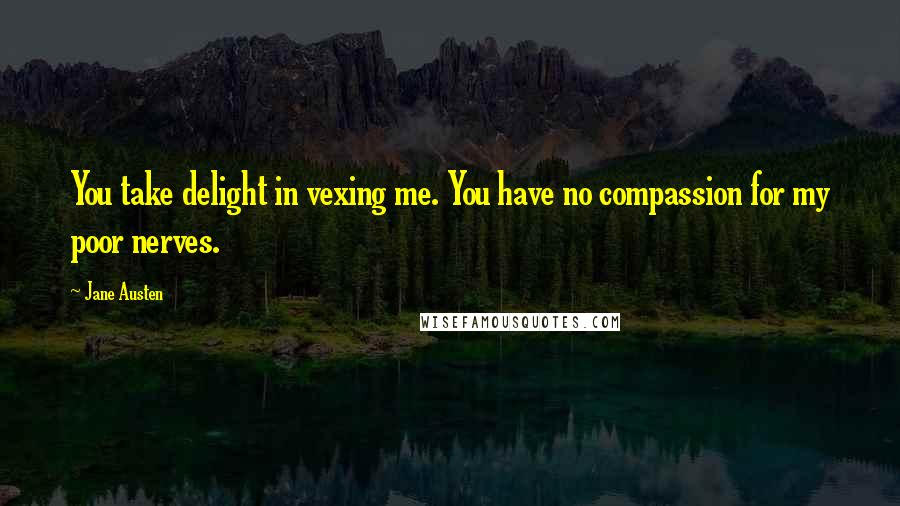 Jane Austen Quotes: You take delight in vexing me. You have no compassion for my poor nerves.