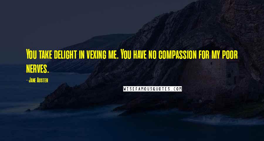 Jane Austen Quotes: You take delight in vexing me. You have no compassion for my poor nerves.