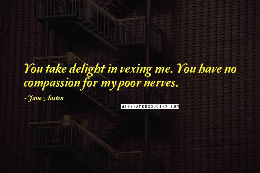 Jane Austen Quotes: You take delight in vexing me. You have no compassion for my poor nerves.