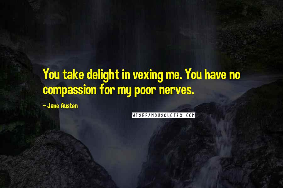 Jane Austen Quotes: You take delight in vexing me. You have no compassion for my poor nerves.