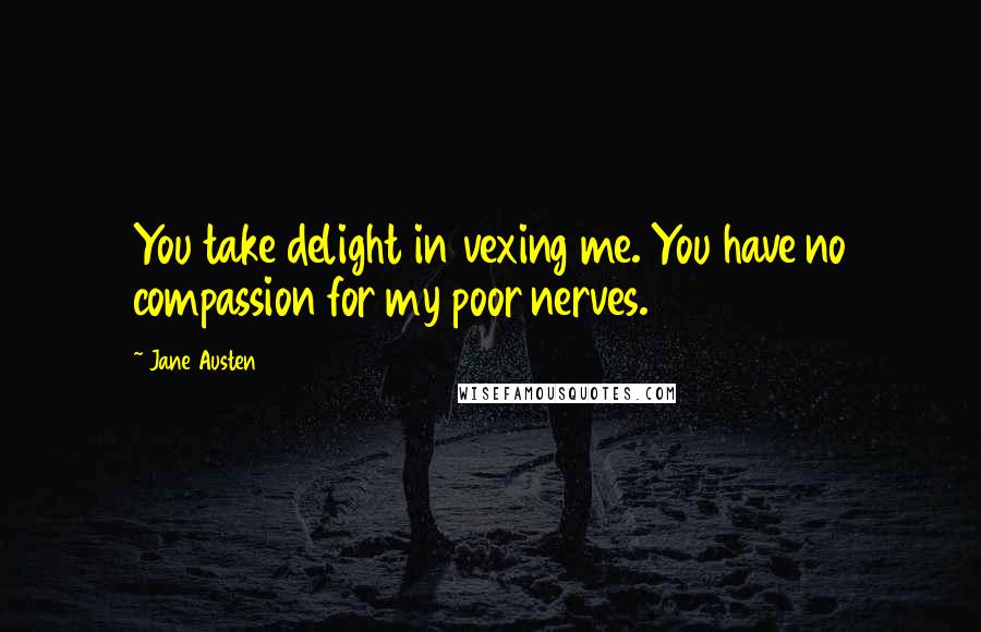 Jane Austen Quotes: You take delight in vexing me. You have no compassion for my poor nerves.