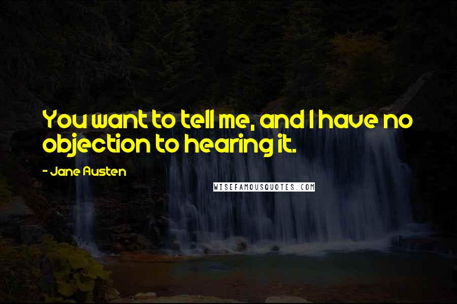 Jane Austen Quotes: You want to tell me, and I have no objection to hearing it.
