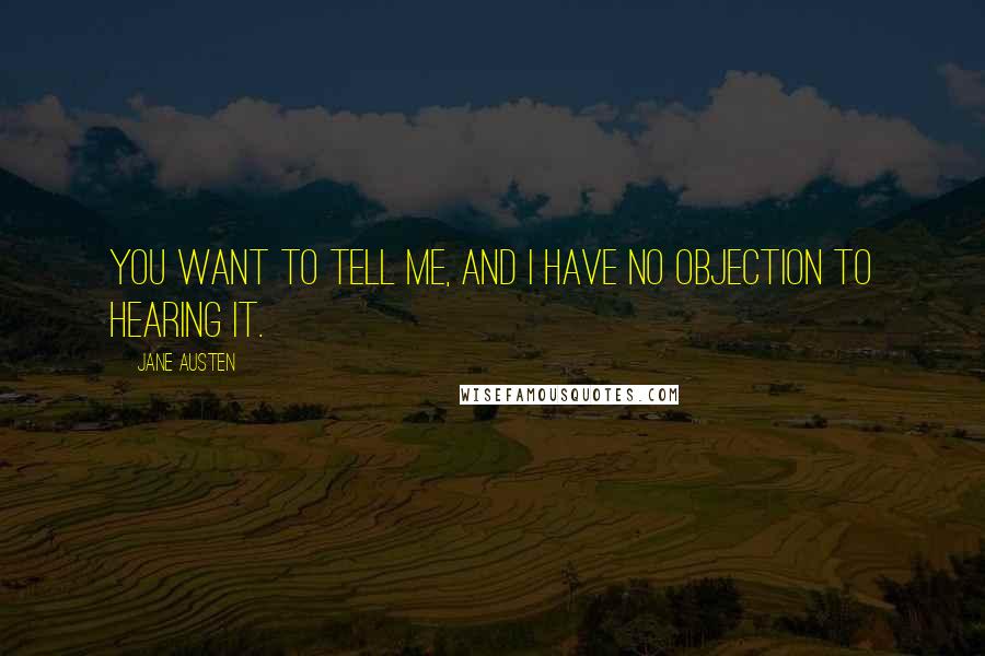 Jane Austen Quotes: You want to tell me, and I have no objection to hearing it.