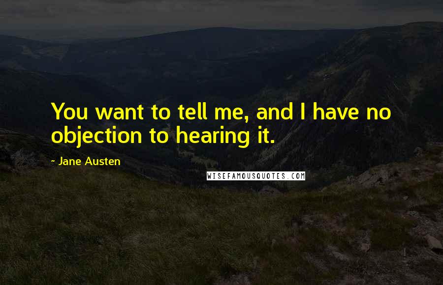 Jane Austen Quotes: You want to tell me, and I have no objection to hearing it.