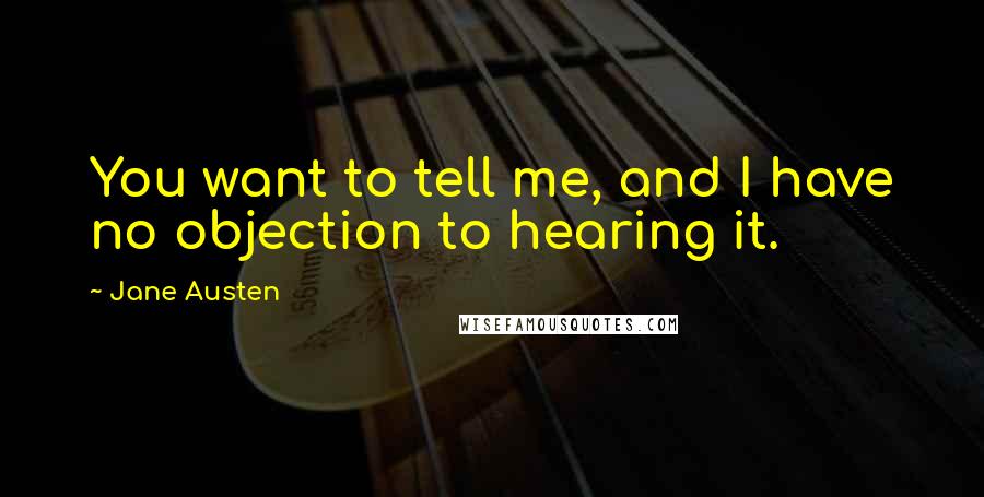 Jane Austen Quotes: You want to tell me, and I have no objection to hearing it.