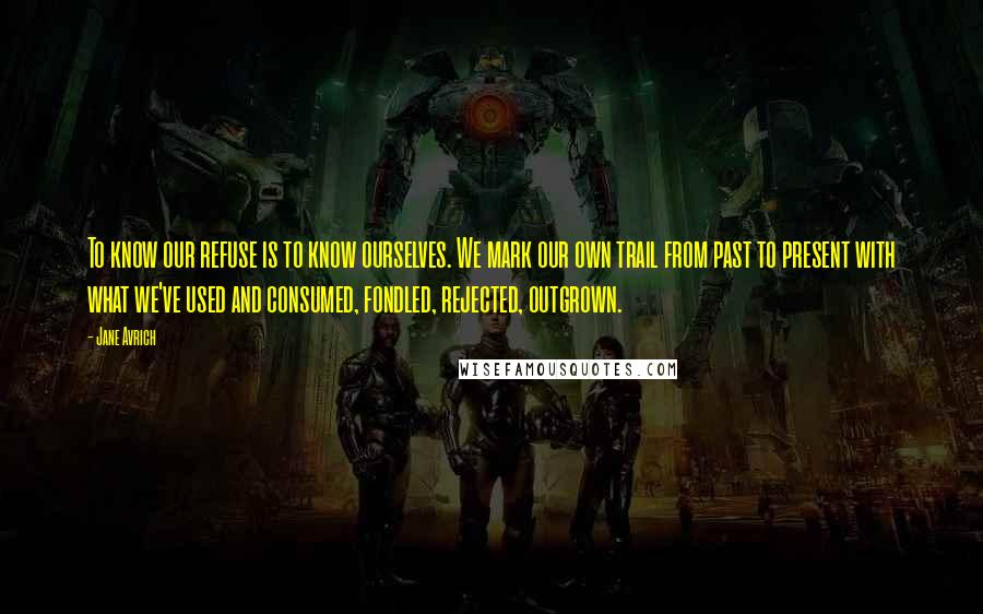 Jane Avrich Quotes: To know our refuse is to know ourselves. We mark our own trail from past to present with what we've used and consumed, fondled, rejected, outgrown.