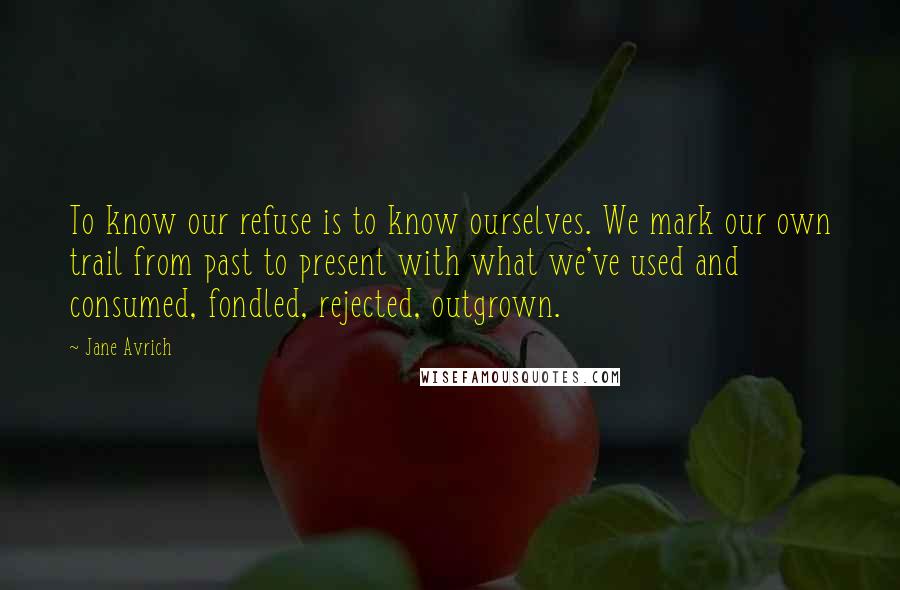 Jane Avrich Quotes: To know our refuse is to know ourselves. We mark our own trail from past to present with what we've used and consumed, fondled, rejected, outgrown.