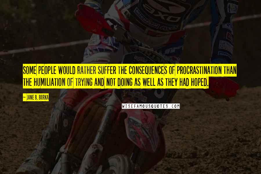 Jane B. Burka Quotes: Some people would rather suffer the consequences of procrastination than the humiliation of trying and not doing as well as they had hoped.