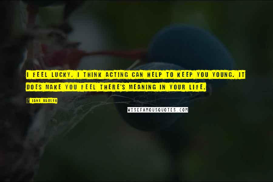 Jane Badler Quotes: I feel lucky. I think acting can help to keep you young. It does make you feel there's meaning in your life.