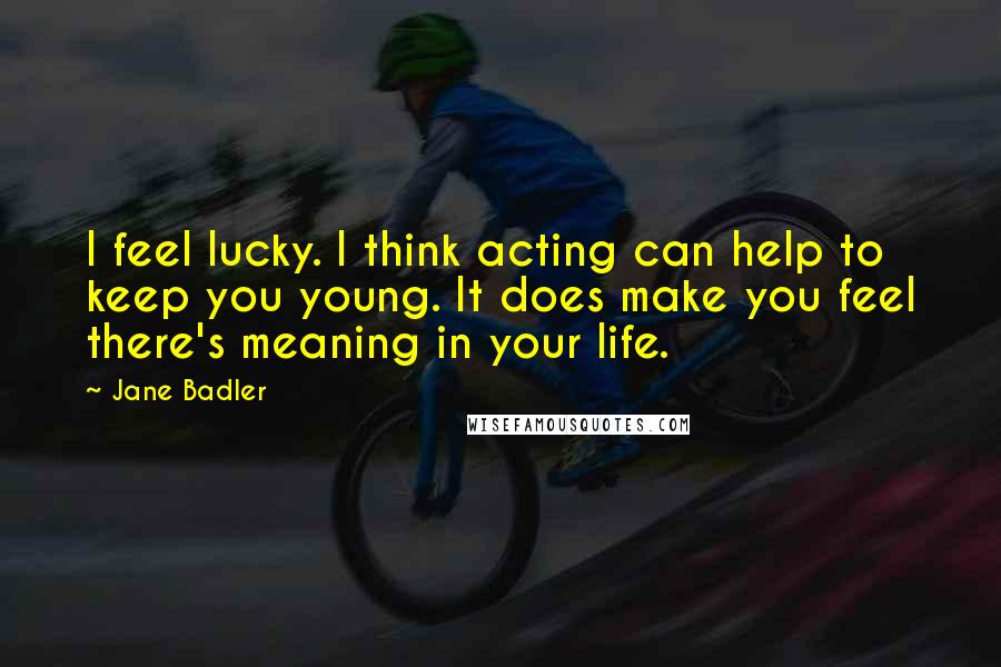 Jane Badler Quotes: I feel lucky. I think acting can help to keep you young. It does make you feel there's meaning in your life.