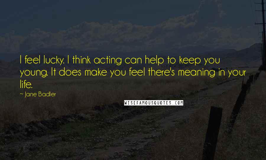 Jane Badler Quotes: I feel lucky. I think acting can help to keep you young. It does make you feel there's meaning in your life.