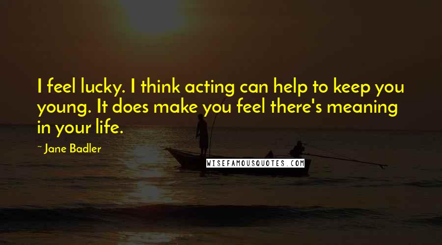 Jane Badler Quotes: I feel lucky. I think acting can help to keep you young. It does make you feel there's meaning in your life.