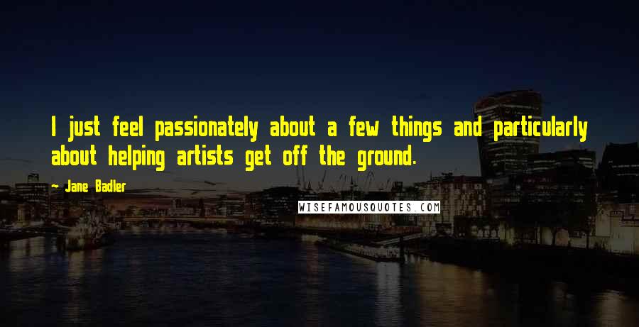 Jane Badler Quotes: I just feel passionately about a few things and particularly about helping artists get off the ground.