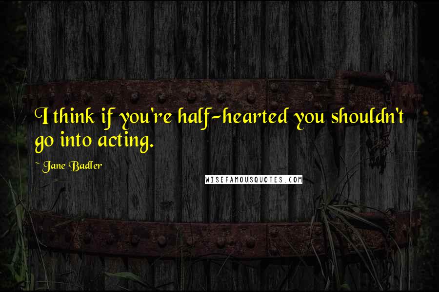 Jane Badler Quotes: I think if you're half-hearted you shouldn't go into acting.