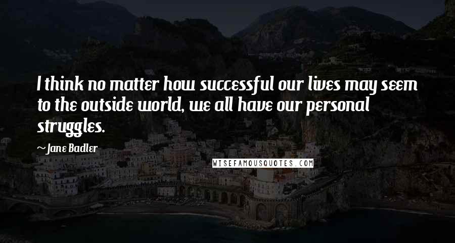 Jane Badler Quotes: I think no matter how successful our lives may seem to the outside world, we all have our personal struggles.