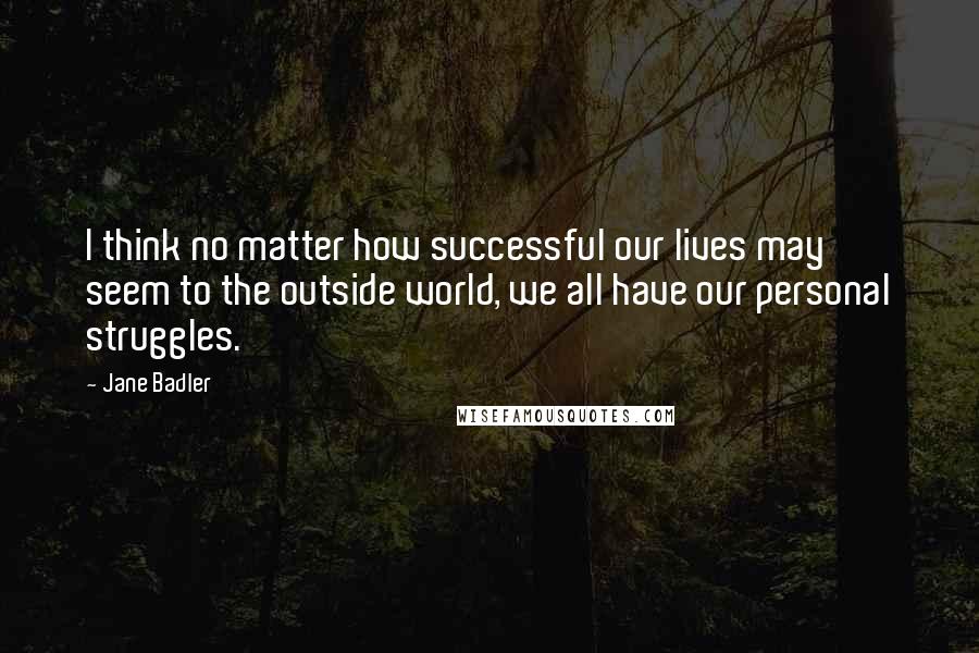 Jane Badler Quotes: I think no matter how successful our lives may seem to the outside world, we all have our personal struggles.