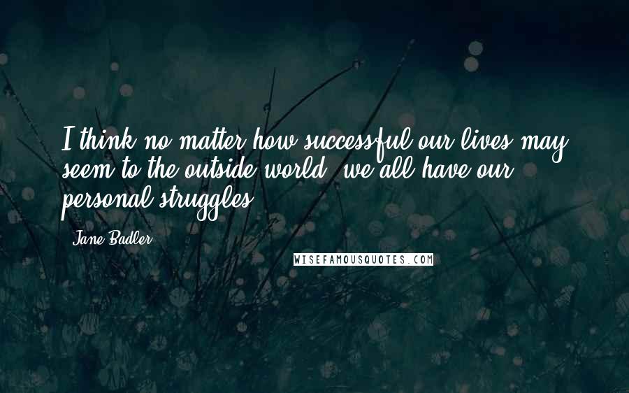 Jane Badler Quotes: I think no matter how successful our lives may seem to the outside world, we all have our personal struggles.