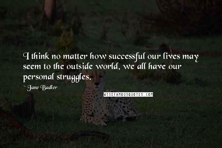 Jane Badler Quotes: I think no matter how successful our lives may seem to the outside world, we all have our personal struggles.