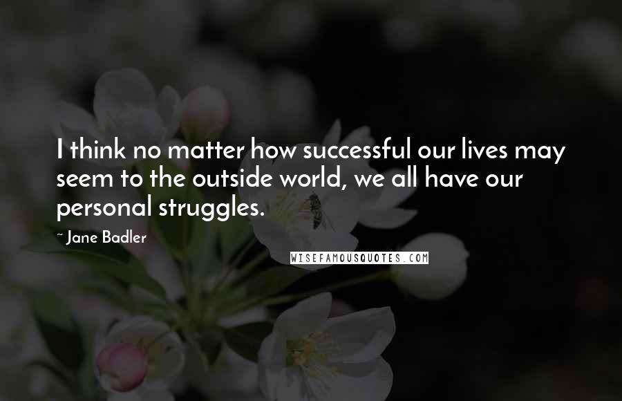 Jane Badler Quotes: I think no matter how successful our lives may seem to the outside world, we all have our personal struggles.
