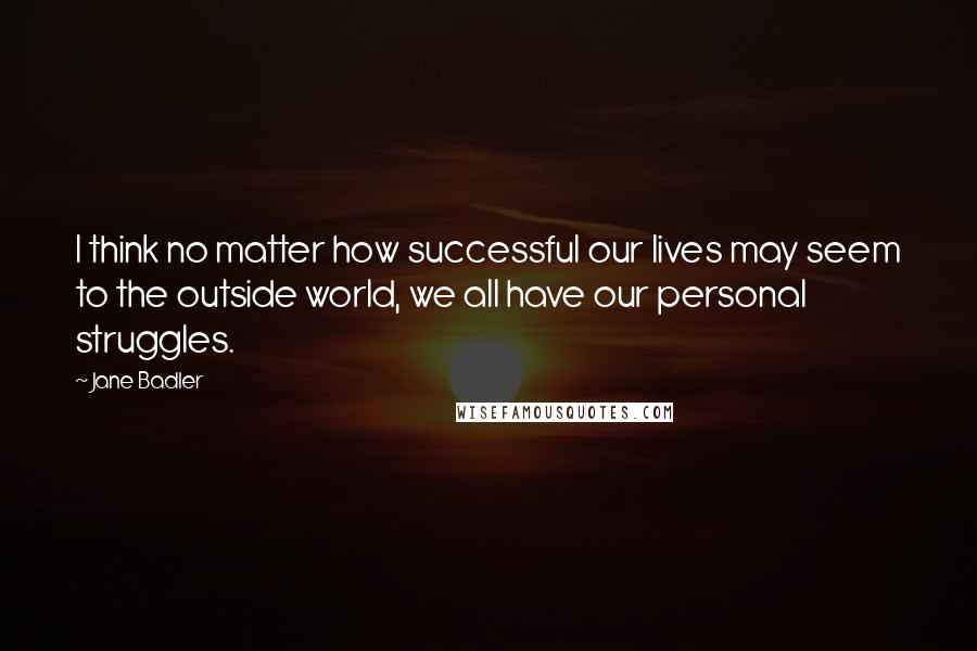 Jane Badler Quotes: I think no matter how successful our lives may seem to the outside world, we all have our personal struggles.