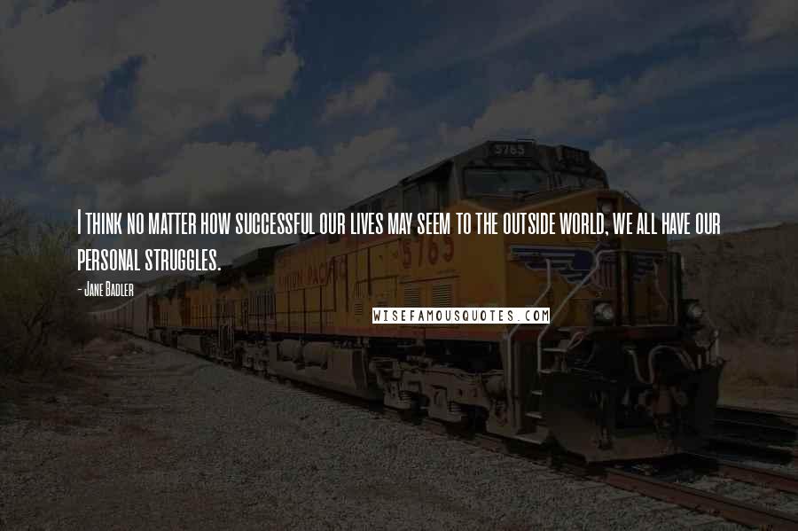 Jane Badler Quotes: I think no matter how successful our lives may seem to the outside world, we all have our personal struggles.