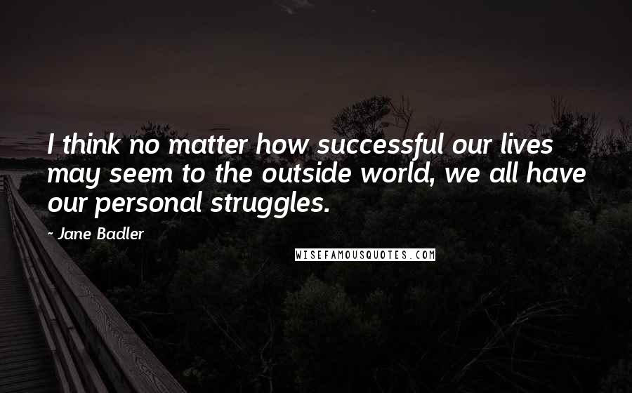 Jane Badler Quotes: I think no matter how successful our lives may seem to the outside world, we all have our personal struggles.