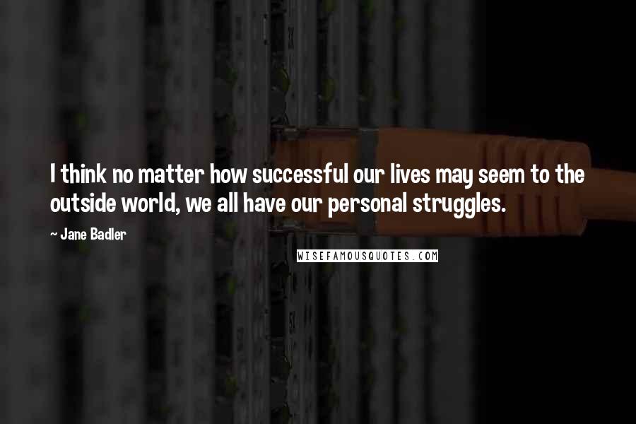 Jane Badler Quotes: I think no matter how successful our lives may seem to the outside world, we all have our personal struggles.