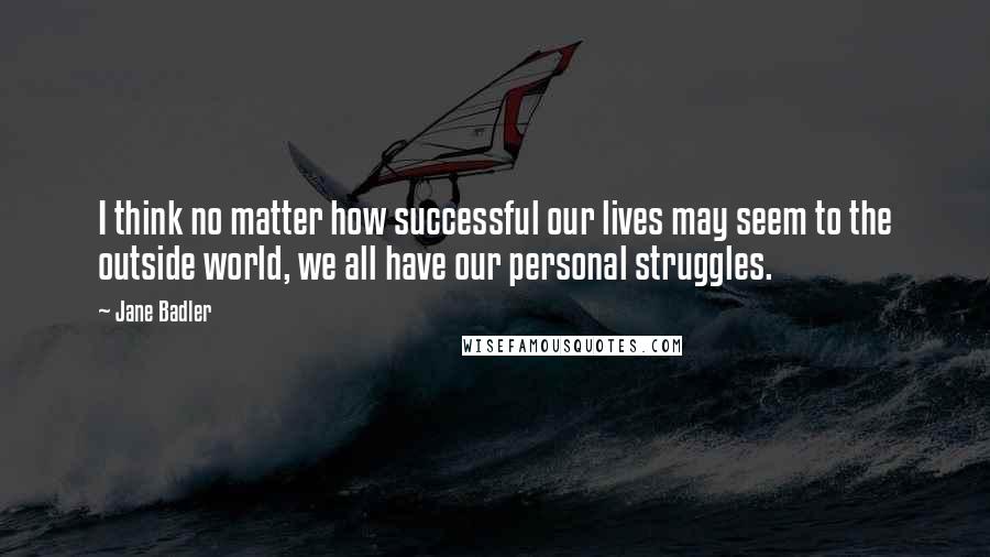Jane Badler Quotes: I think no matter how successful our lives may seem to the outside world, we all have our personal struggles.