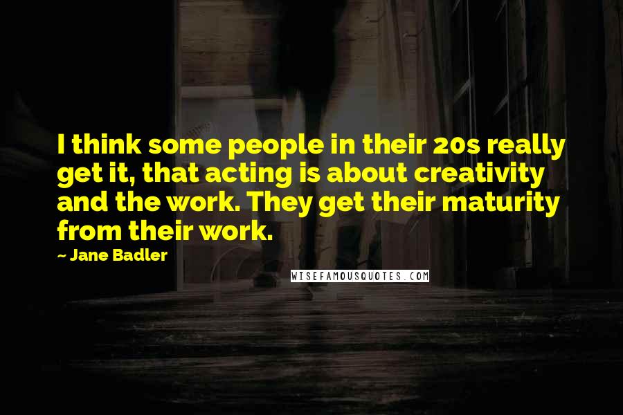 Jane Badler Quotes: I think some people in their 20s really get it, that acting is about creativity and the work. They get their maturity from their work.