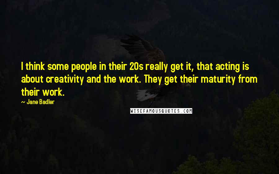 Jane Badler Quotes: I think some people in their 20s really get it, that acting is about creativity and the work. They get their maturity from their work.