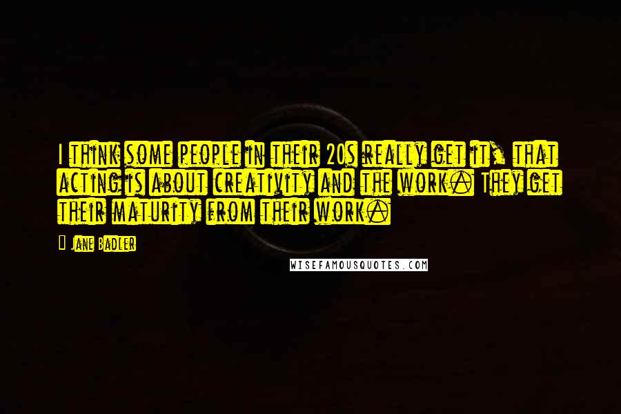 Jane Badler Quotes: I think some people in their 20s really get it, that acting is about creativity and the work. They get their maturity from their work.