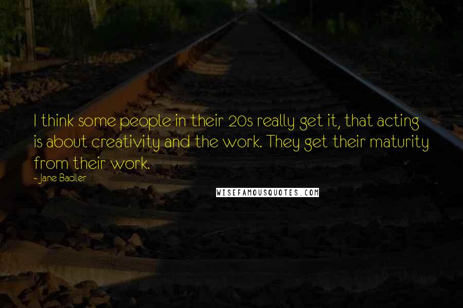 Jane Badler Quotes: I think some people in their 20s really get it, that acting is about creativity and the work. They get their maturity from their work.