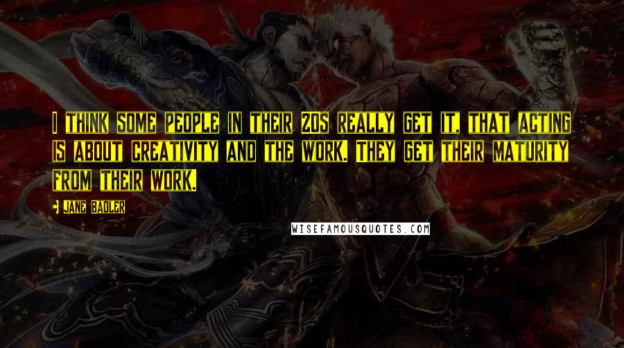 Jane Badler Quotes: I think some people in their 20s really get it, that acting is about creativity and the work. They get their maturity from their work.