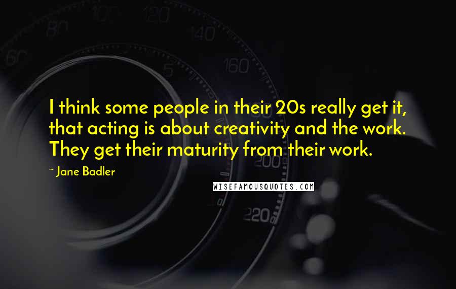 Jane Badler Quotes: I think some people in their 20s really get it, that acting is about creativity and the work. They get their maturity from their work.