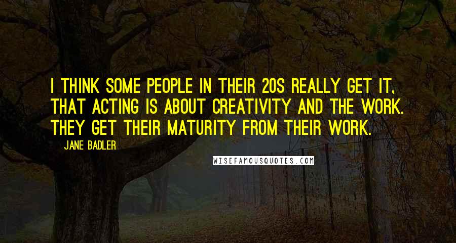 Jane Badler Quotes: I think some people in their 20s really get it, that acting is about creativity and the work. They get their maturity from their work.
