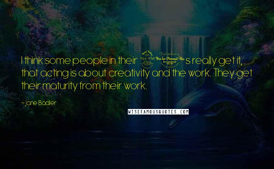 Jane Badler Quotes: I think some people in their 20s really get it, that acting is about creativity and the work. They get their maturity from their work.