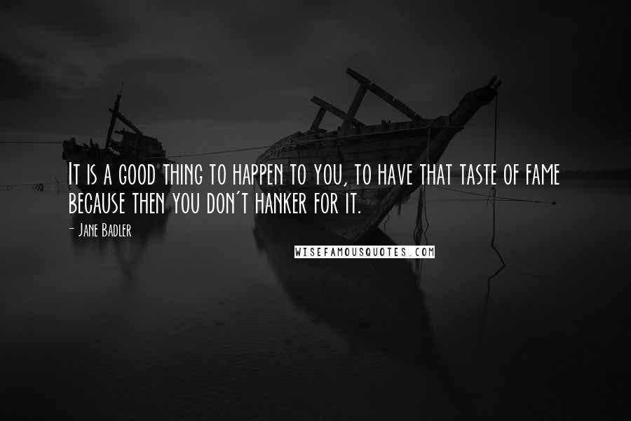 Jane Badler Quotes: It is a good thing to happen to you, to have that taste of fame because then you don't hanker for it.